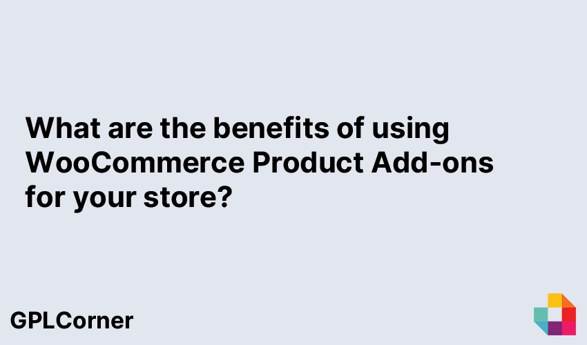 What are the benefits of using WooCommerce Product Add-ons for your store?